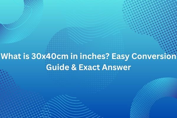 What is 30x40cm in inches? Easy Conversion Guide & Exact Answer 30x40cm in inches