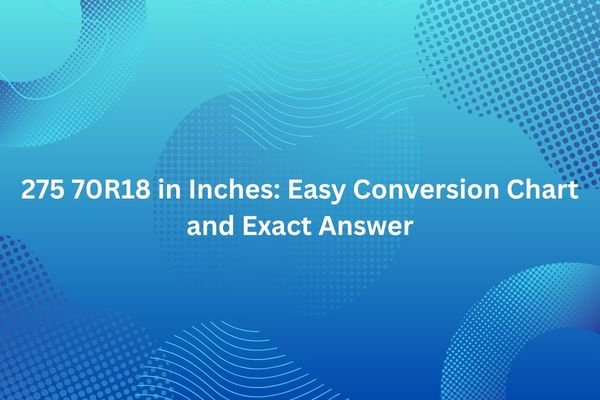275 70R18 in Inches: Easy Conversion Chart and Exact Answer 275 70r18 in inches