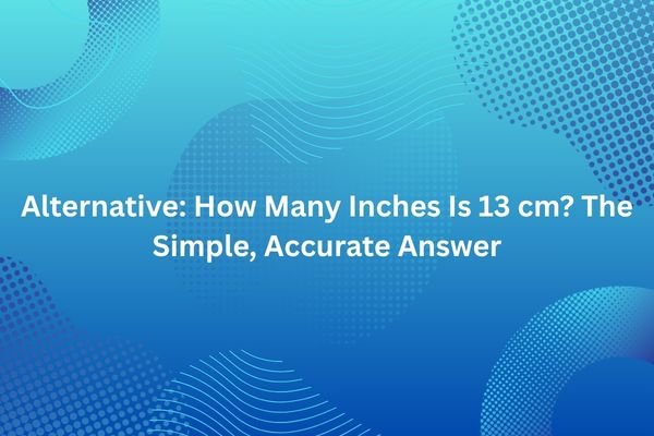 Alternative: How Many Inches Is 13 cm? The Simple, Accurate Answer how many inches is 13 cm