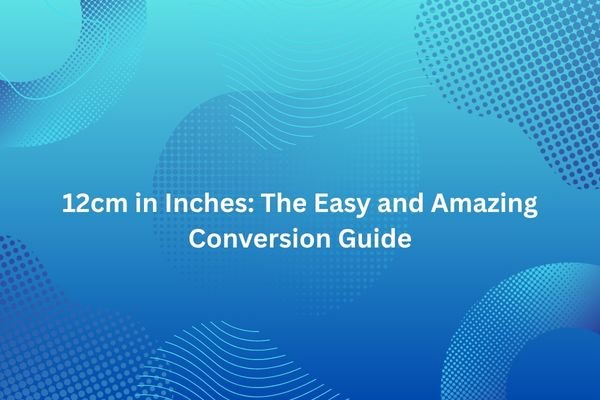 12cm in Inches: The Easy and Amazing Conversion Guide 12cm in inches