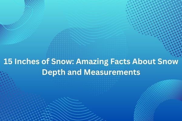 15 Inches of Snow: Amazing Facts About Snow Depth and Measurements 15 inches of snow