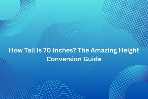 How Tall Is 70 Inches? The Amazing Height Conversion Guide how tall is 70 inches