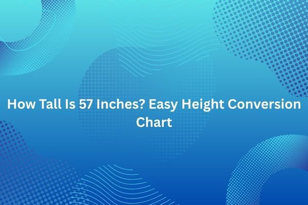How Tall Is 57 Inches? Easy Height Conversion Chart how tall is 57 inches